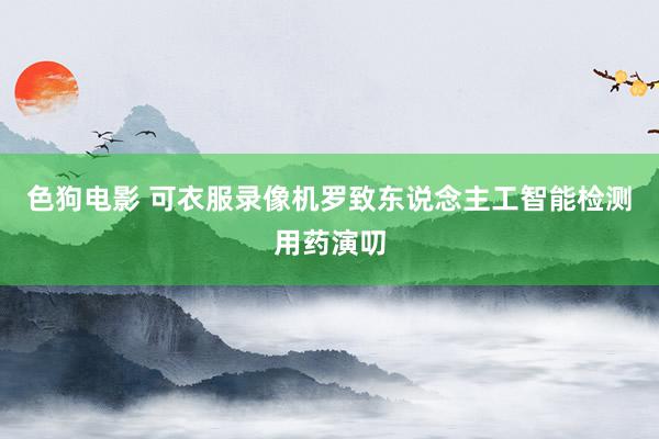 色狗电影 可衣服录像机罗致东说念主工智能检测用药演叨