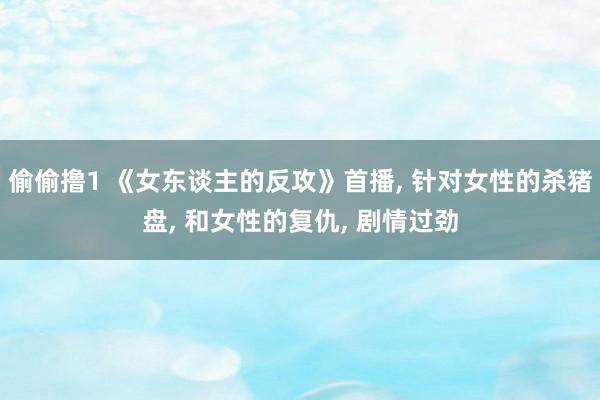 偷偷撸1 《女东谈主的反攻》首播， 针对女性的杀猪盘， 和女性的复仇， 剧情过劲