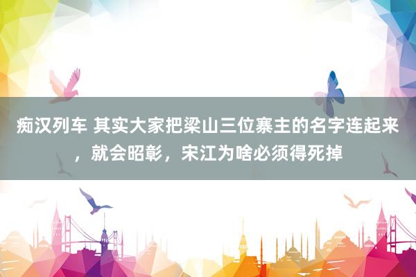 痴汉列车 其实大家把梁山三位寨主的名字连起来，就会昭彰，宋江为啥必须得死掉