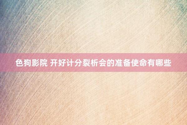 色狗影院 开好计分裂析会的准备使命有哪些