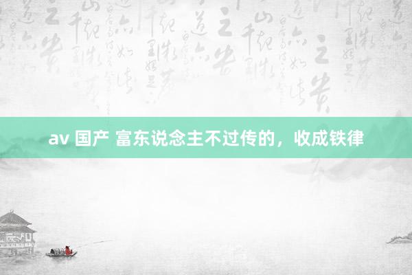 av 国产 富东说念主不过传的,收成铁律
