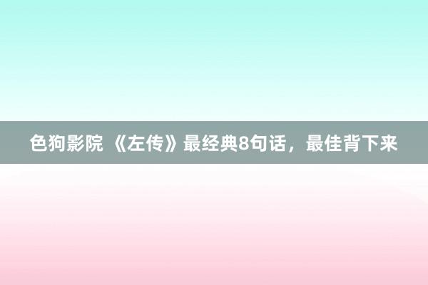 色狗影院 《左传》最经典8句话，最佳背下来