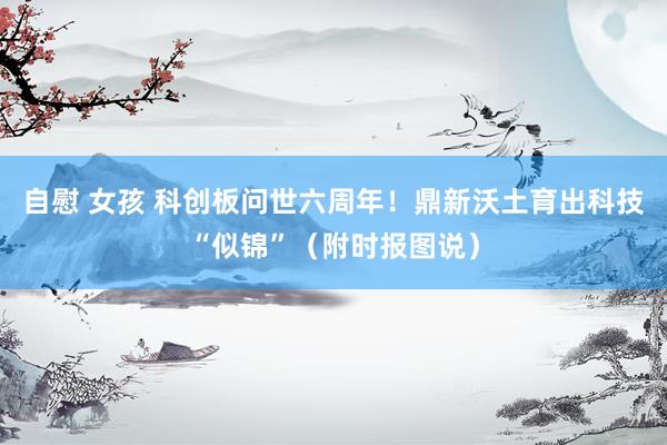 自慰 女孩 科创板问世六周年！鼎新沃土育出科技“似锦”（附时报图说）