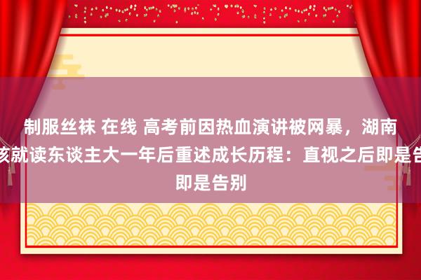 制服丝袜 在线 高考前因热血演讲被网暴，湖南女孩就读东谈主大一年后重述成长历程：直视之后即是告别