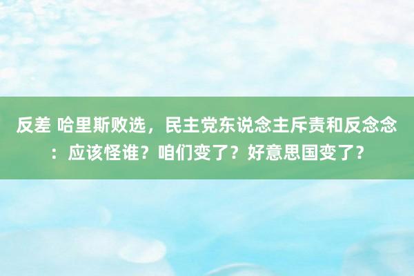 反差 哈里斯败选，民主党东说念主斥责和反念念：应该怪谁？咱们变了？好意思国变了？