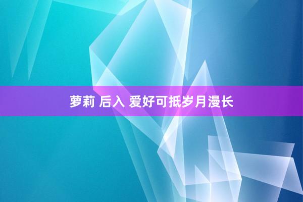 萝莉 后入 爱好可抵岁月漫长
