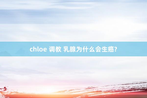 chloe 调教 乳腺为什么会生癌?