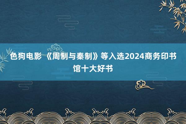 色狗电影 《周制与秦制》等入选2024商务印书馆十大好书