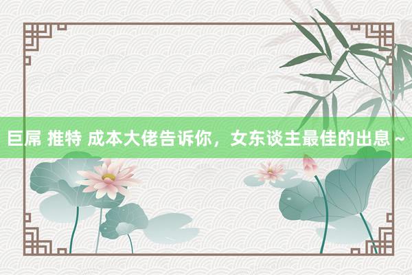 巨屌 推特 成本大佬告诉你，女东谈主最佳的出息～