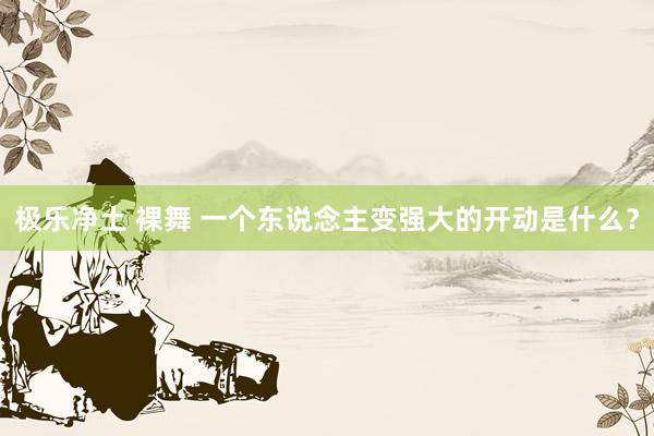 极乐净土 裸舞 一个东说念主变强大的开动是什么?