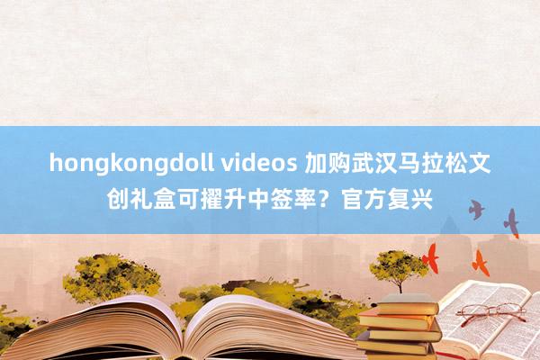 hongkongdoll videos 加购武汉马拉松文创礼盒可擢升中签率？官方复兴