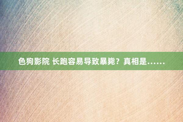 色狗影院 长跑容易导致暴毙？真相是……