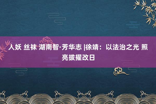 人妖 丝袜 湖南智·芳华志 |徐靖：以法治之光 照亮拔擢改日