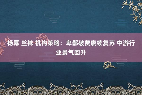 杨幂 丝袜 机构策略：卑鄙破费赓续复苏 中游行业景气回升