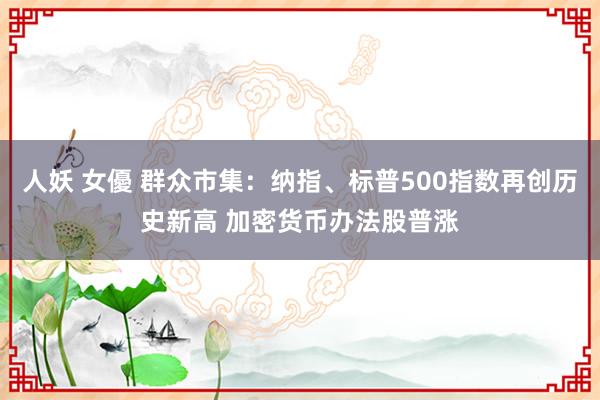 人妖 女優 群众市集：纳指、标普500指数再创历史新高 加密货币办法股普涨