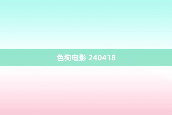 色狗电影 240418