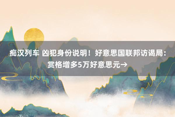 痴汉列车 凶犯身份说明！好意思国联邦访谒局：赏格增多5万好意思元→