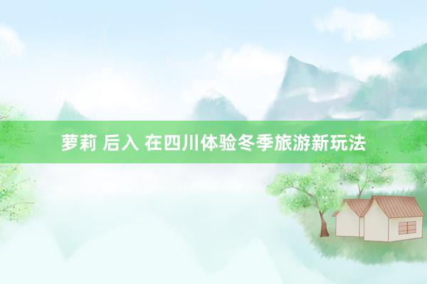 萝莉 后入 在四川体验冬季旅游新玩法
