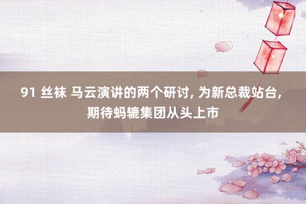 91 丝袜 马云演讲的两个研讨， 为新总裁站台， 期待蚂辘集团从头上市