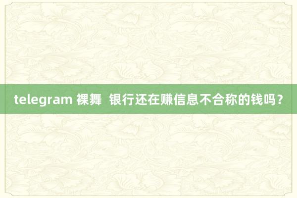 telegram 裸舞  银行还在赚信息不合称的钱吗？
