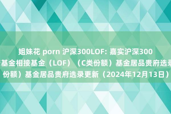 姐妹花 porn 沪深300LOF: 嘉实沪深300往复型绽开式指数证券投资基金相接基金(LOF)(C类份额)基金居品贵府选录更新(2024年12月13日)