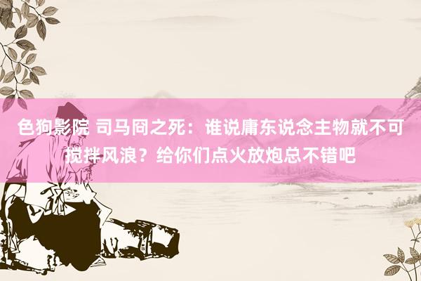 色狗影院 司马冏之死：谁说庸东说念主物就不可搅拌风浪？给你们点火放炮总不错吧