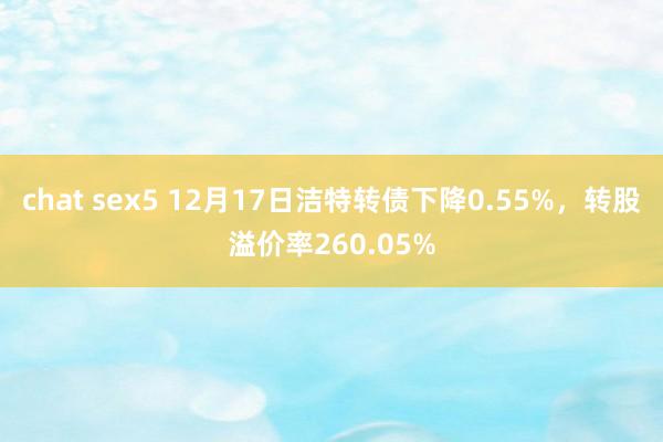 chat sex5 12月17日洁特转债下降0.55%，转股溢价率260.05%