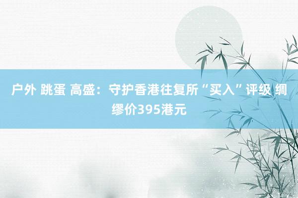 户外 跳蛋 高盛：守护香港往复所“买入”评级 绸缪价395港元