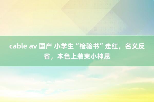 cable av 国产 小学生“检验书”走红，名义反省，本色上装束小神思