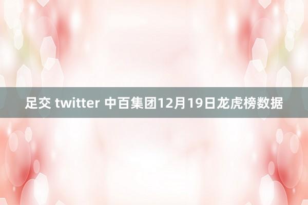 足交 twitter 中百集团12月19日龙虎榜数据