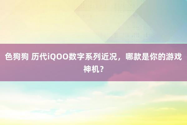 色狗狗 历代iQOO数字系列近况,哪款是你的游戏神机?
