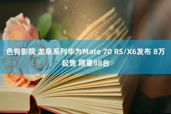 色狗影院 龙泉系列华为Mate 70 RS/X6发布 8万起售 限量88台