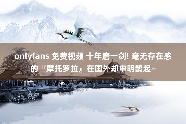 onlyfans 免费视频 十年磨一剑! 毫无存在感的『摩托罗拉』在国外却申明鹊起~