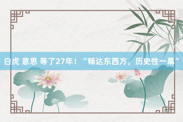 白虎 意思 等了27年！“畅达东西方，历史性一幕”
