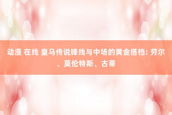 动漫 在线 皇马传说锋线与中场的黄金搭档: 劳尔、莫伦特斯、古蒂