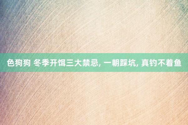 色狗狗 冬季开饵三大禁忌， 一朝踩坑， 真钓不着鱼
