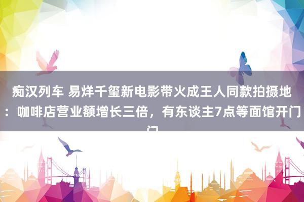痴汉列车 易烊千玺新电影带火成王人同款拍摄地：咖啡店营业额增长三倍，有东谈主7点等面馆开门
