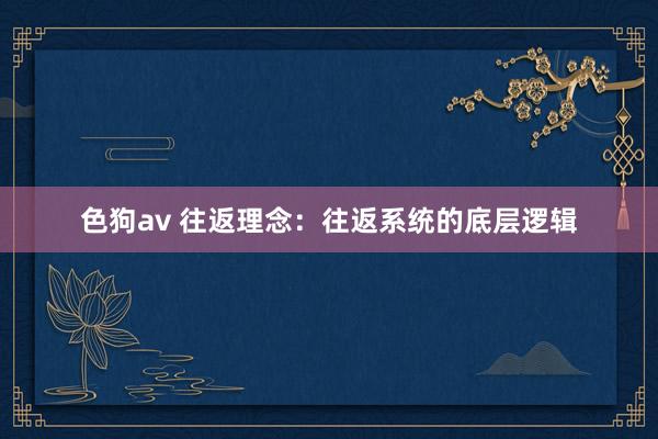色狗av 往返理念:往返系统的底层逻辑