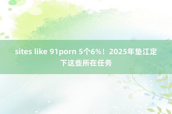 sites like 91porn 5个6%！2025年垫江定下这些所在任务