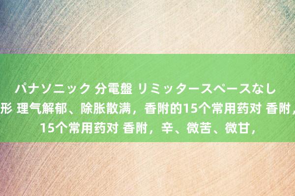 パナソニック 分電盤 リミッタースペースなし 露出・半埋込両用形 理气解郁、除胀散满,香附的15个常用药对 香附,辛、微苦、微甘,