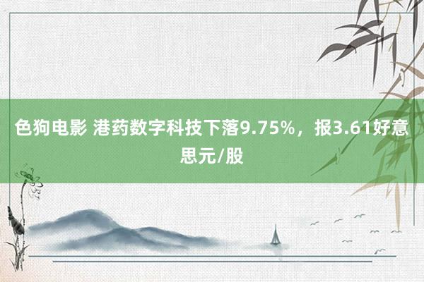 色狗电影 港药数字科技下落9.75%,报3.61好意思元/股