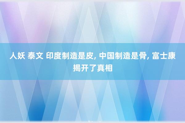人妖 泰文 印度制造是皮， 中国制造是骨， 富士康揭开了真相