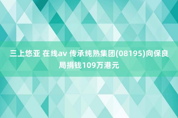 三上悠亚 在线av 传承纯熟集团(08195)向保良局捐钱109万港元