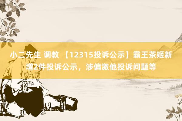 小二先生 调教 【12315投诉公示】霸王茶姬新增2件投诉公示，涉偏激他投诉问题等