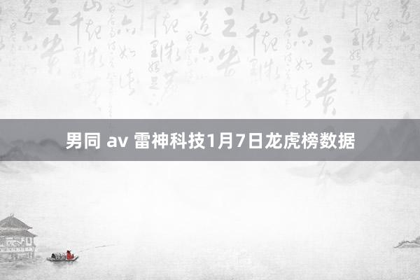 男同 av 雷神科技1月7日龙虎榜数据