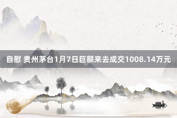 自慰 贵州茅台1月7日巨额来去成交1008.14万元