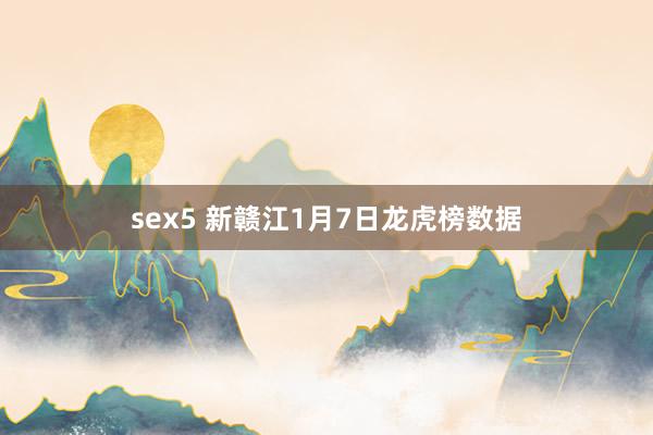 sex5 新赣江1月7日龙虎榜数据