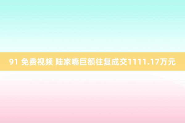 91 免费视频 陆家嘴巨额往复成交1111.17万元