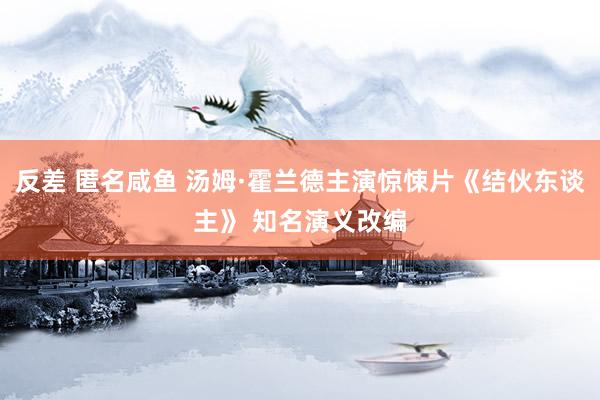 反差 匿名咸鱼 汤姆·霍兰德主演惊悚片《结伙东谈主》 知名演义改编