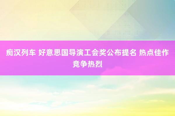 痴汉列车 好意思国导演工会奖公布提名 热点佳作竞争热烈